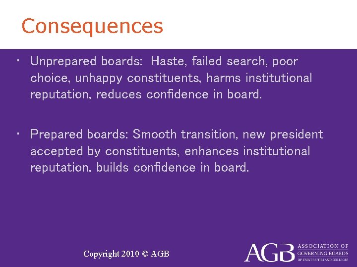 Consequences • Unprepared boards: Haste, failed search, poor choice, unhappy constituents, harms institutional reputation,