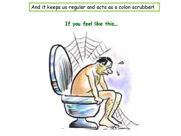 And it keeps us regular and acts as a colon scrubber! If you feel