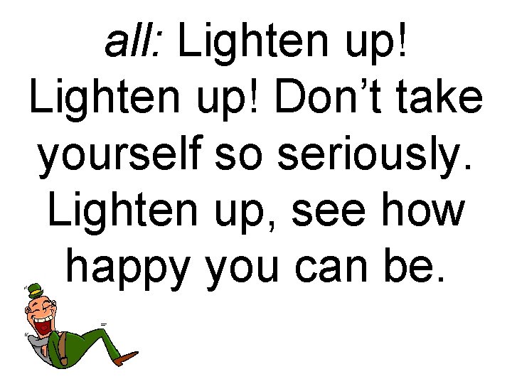 all: Lighten up! Don’t take yourself so seriously. Lighten up, see how happy you