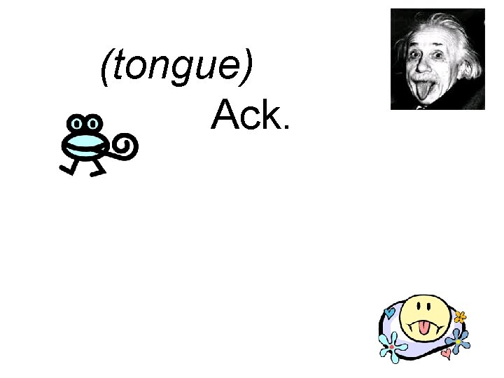 (tongue). Ack. Doh. Eep. Urp. Blah blah. Moo. (sniff) Wheee! 