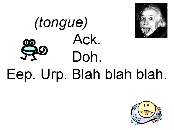 (tongue). Ack. Doh. Eep. Urp. Blah blah. Moo. (sniff) Wheee! 