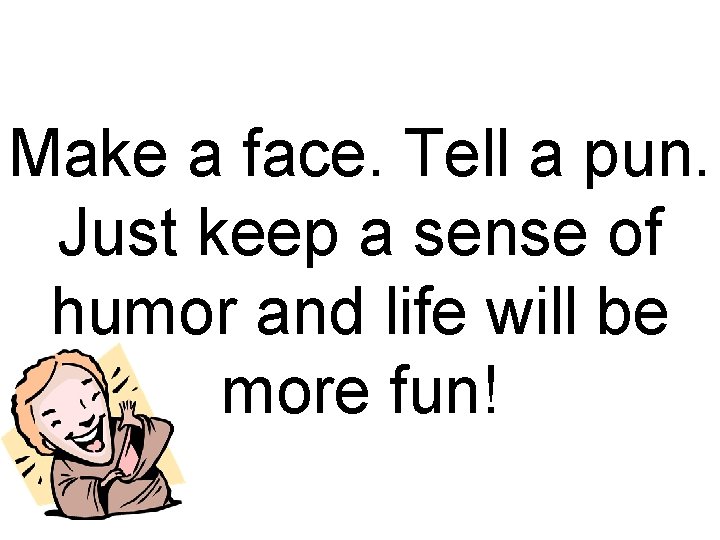 Make a face. Tell a pun. Just keep a sense of humor and life