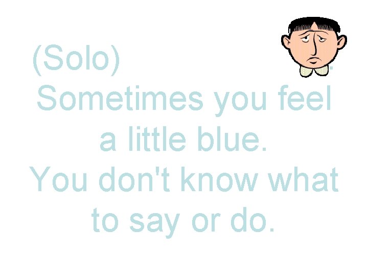 (Solo). Sometimes you feel a little blue. You don't know what to say or