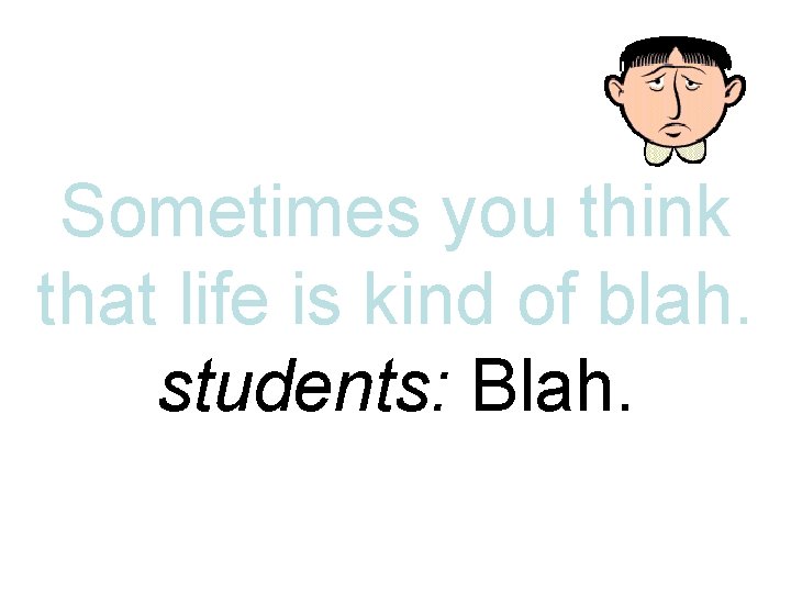 Sometimes you think that life is kind of blah. students: Blah. 