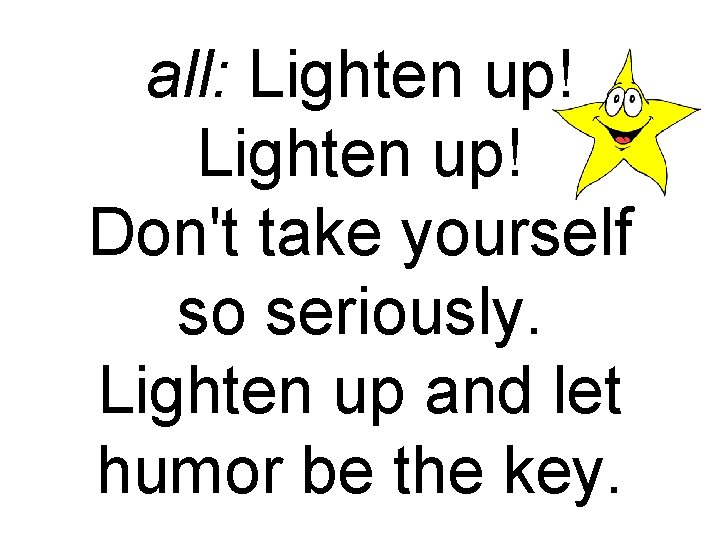 all: Lighten up! Don't take yourself so seriously. Lighten up and let humor be