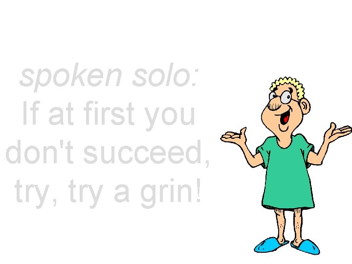 spoken solo: If at first you don't succeed, try a grin! 