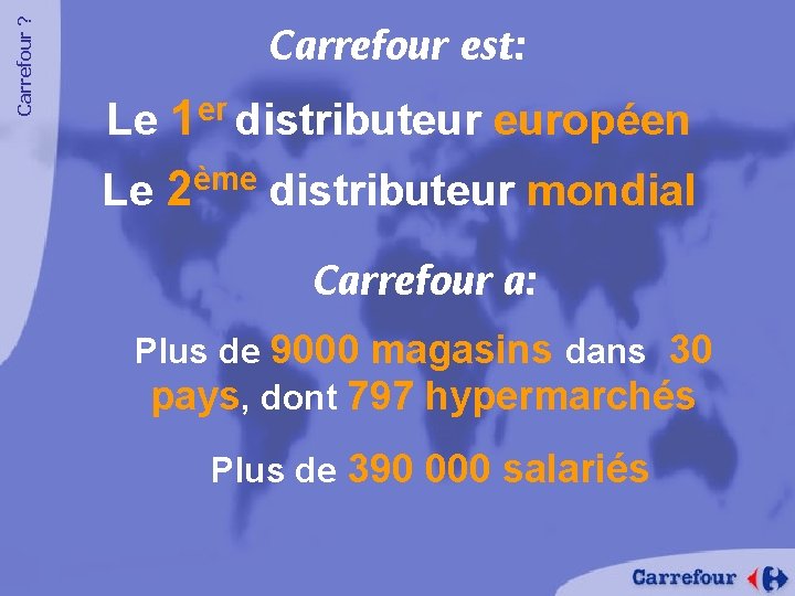 Carrefour ? Carrefour est: Le 1 er distributeur européen Le 2ème distributeur mondial Carrefour
