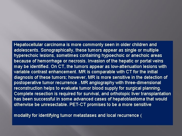 Hepatocellular carcinoma is more commonly seen in older children and adolescents. Sonographically, these tumors