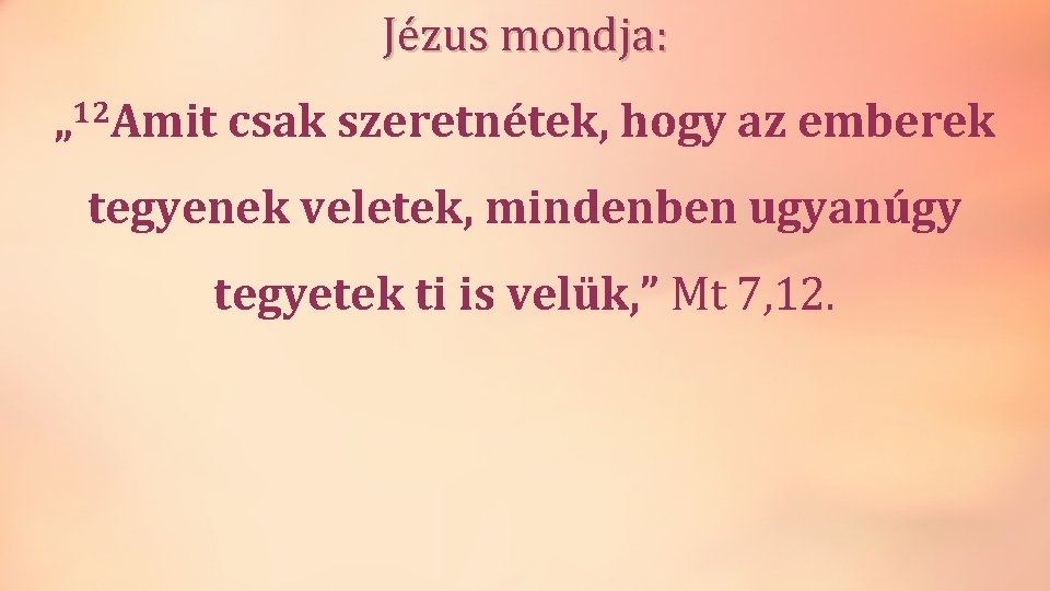 Jézus mondja: 12 „ Amit csak szeretnétek, hogy az emberek tegyenek veletek, mindenben ugyanúgy