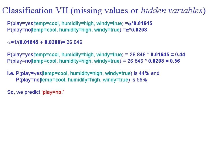 Classification VII (missing values or hidden variables) P(play=yes|temp=cool, humidity=high, windy=true) = *0. 01645 P(play=no|temp=cool,