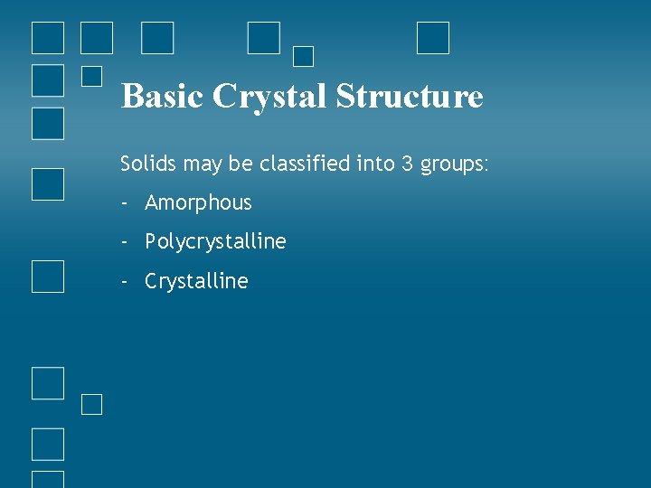 Basic Crystal Structure Solids may be classified into 3 groups: - Amorphous - Polycrystalline