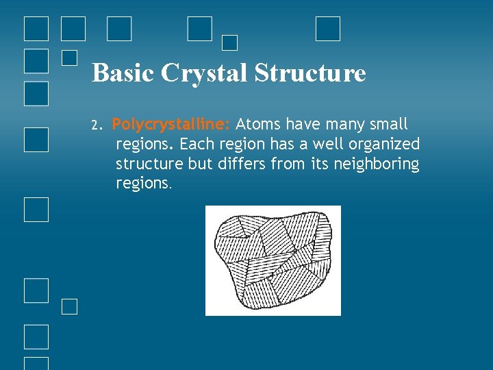 Basic Crystal Structure 2. Polycrystalline: Atoms have many small regions. Each region has a