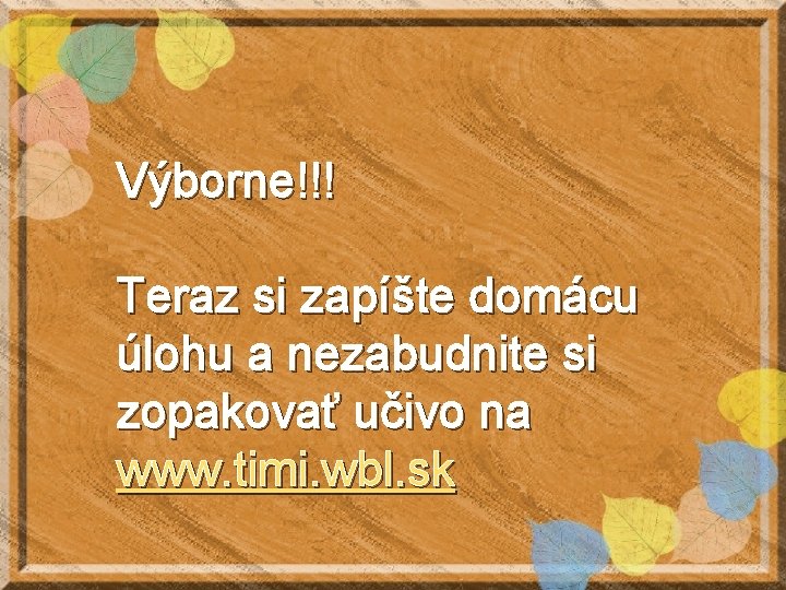 Výborne!!! Teraz si zapíšte domácu úlohu a nezabudnite si zopakovať učivo na www. timi.