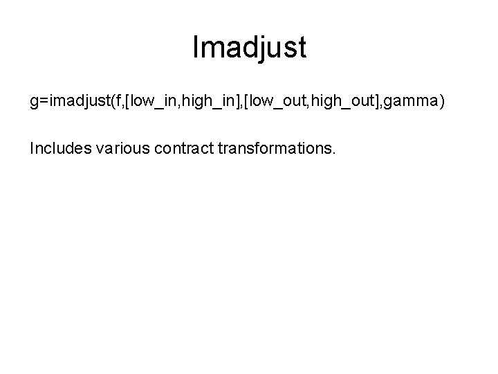 Imadjust g=imadjust(f, [low_in, high_in], [low_out, high_out], gamma) Includes various contract transformations. 