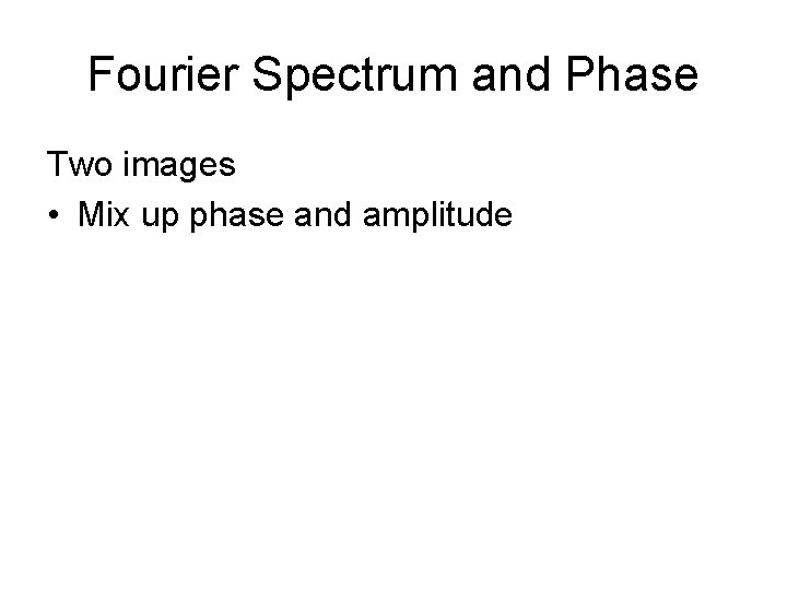 Fourier Spectrum and Phase Two images • Mix up phase and amplitude 