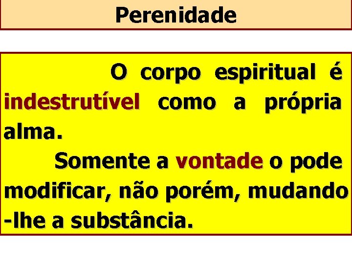 Perenidade O corpo espiritual é indestrutível como a própria alma. Somente a vontade o