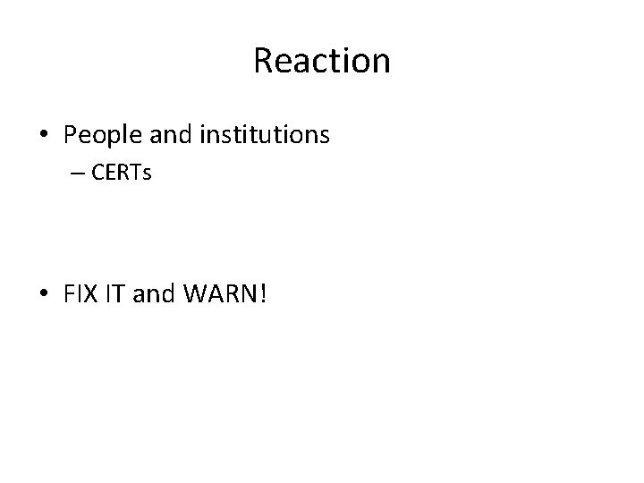 Reaction • People and institutions – CERTs • FIX IT and WARN! 