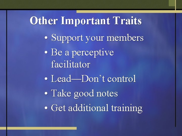 Other Important Traits • Support your members • Be a perceptive facilitator • Lead—Don’t