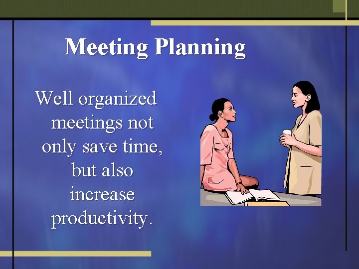 Meeting Planning Well organized meetings not only save time, but also increase productivity. 
