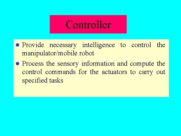Controller Provide necessary intelligence to control the manipulator/mobile robot l Process the sensory information