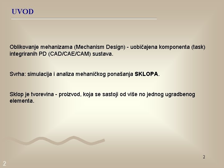 UVOD Oblikovanje mehanizama (Mechanism Design) - uobičajena komponenta (task) integriranih PD (CAD/CAE/CAM) sustava. Svrha: