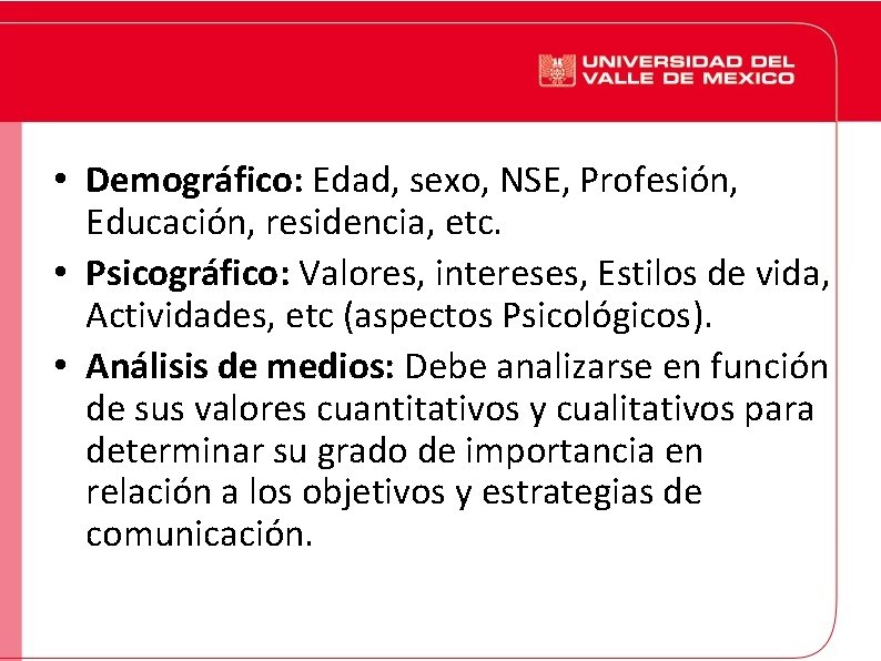  • Demográfico: Edad, sexo, NSE, Profesión, Educación, residencia, etc. • Psicográfico: Valores, intereses,