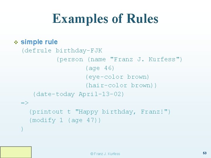 Examples of Rules v simple rule (defrule birthday-FJK (person (name "Franz J. Kurfess") (age
