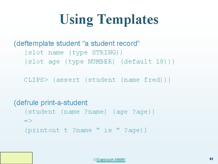 Using Templates (deftemplate student “a student record” (slot name (type STRING)) (slot age (type