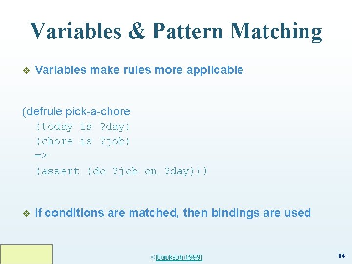 Variables & Pattern Matching v Variables make rules more applicable (defrule pick-a-chore (today is