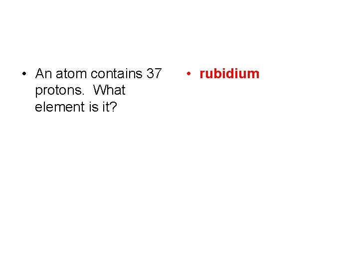  • An atom contains 37 protons. What element is it? • rubidium 