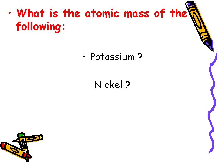 • What is the atomic mass of the following: • Potassium ? Nickel • What is the atomic mass of the following: • Potassium ? Nickel