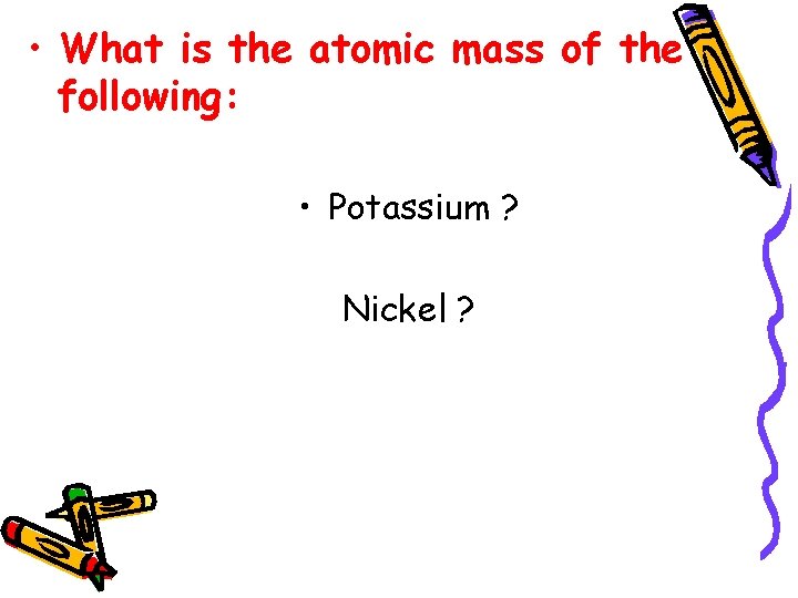  • What is the atomic mass of the following: • Potassium ? Nickel