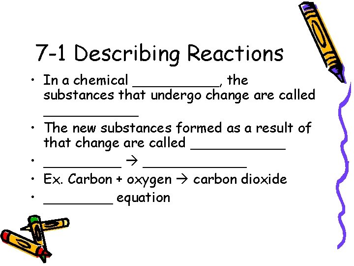 7 -1 Describing Reactions • In a chemical _____, the substances that undergo change 7 -1 Describing Reactions • In a chemical _____, the substances that undergo change