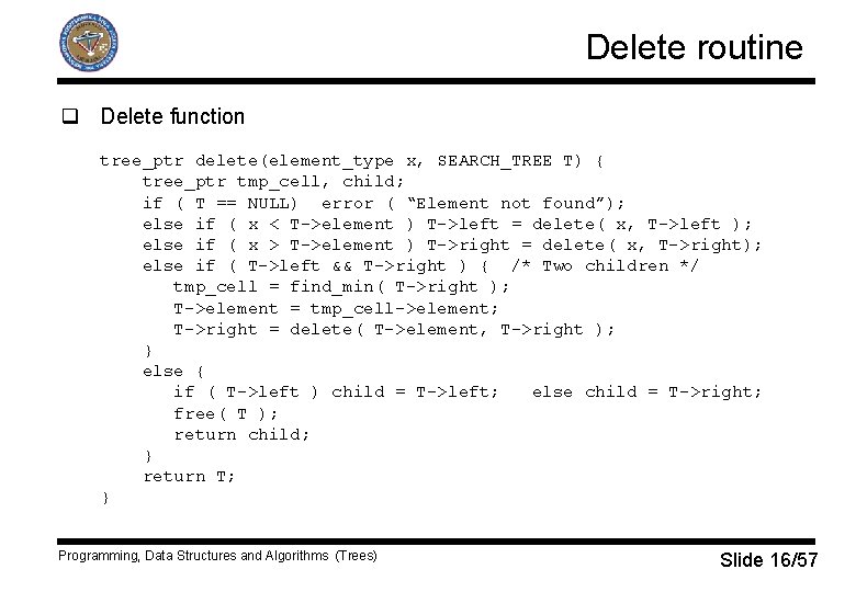 Delete routine q Delete function tree_ptr delete(element_type x, SEARCH_TREE T) { tree_ptr tmp_cell, child;