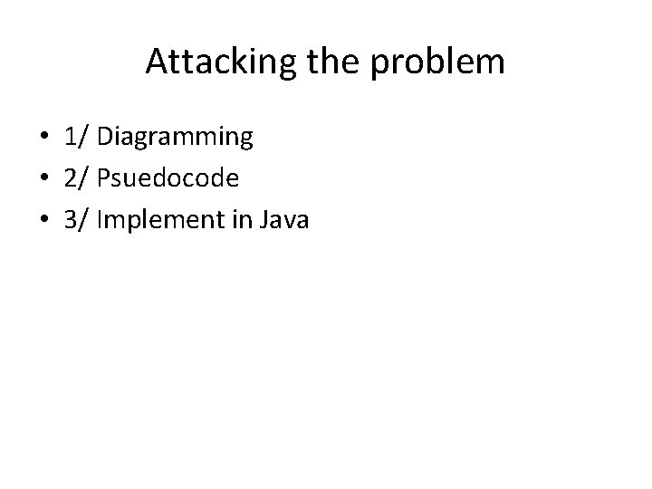 Attacking the problem • 1/ Diagramming • 2/ Psuedocode • 3/ Implement in Java