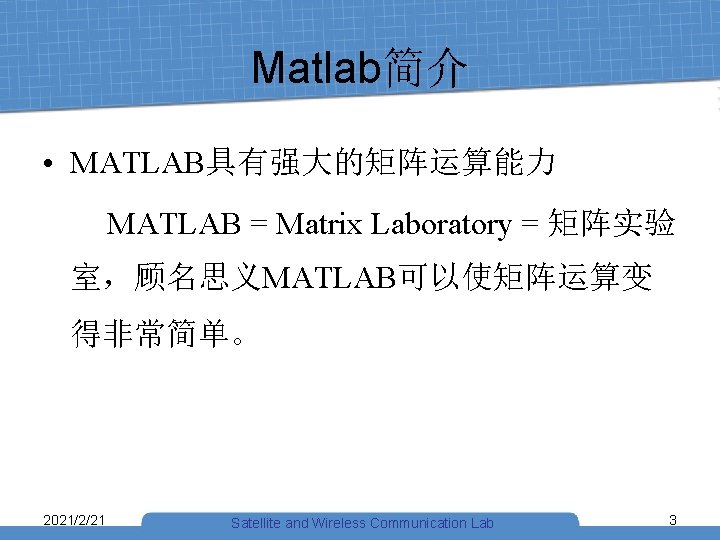 Matlab简介 • MATLAB具有强大的矩阵运算能力 MATLAB = Matrix Laboratory = 矩阵实验 室，顾名思义MATLAB可以使矩阵运算变 得非常简单。 2021/2/21 Satellite and