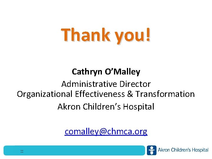 Thank you! Cathryn O’Malley Administrative Director Organizational Effectiveness & Transformation Akron Children’s Hospital comalley@chmca.