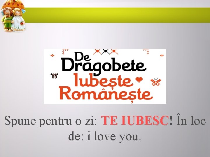 Spune pentru o zi: TE IUBESC! În loc IUBESC de: i love you. 