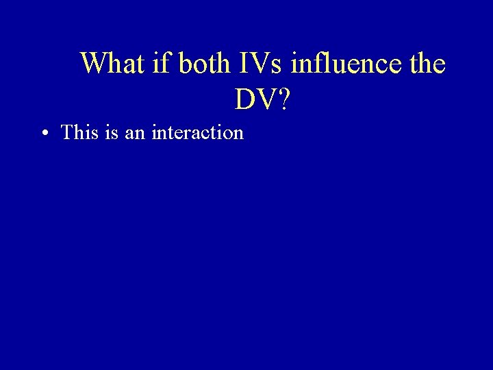 What if both IVs influence the DV? • This is an interaction 