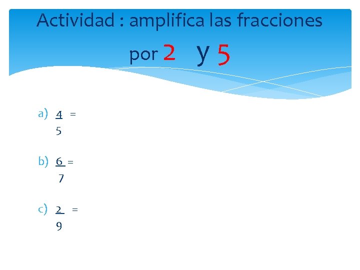 Actividad : amplifica las fracciones por 2 y 5 a) 4 = 5 b)