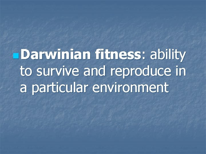 n Darwinian fitness: ability to survive and reproduce in a particular environment 