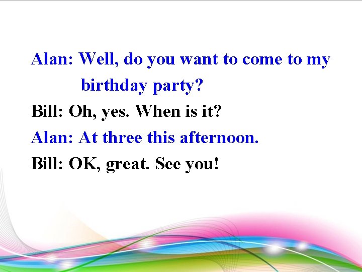 Alan: Well, do you want to come to my birthday party? Bill: Oh, yes.