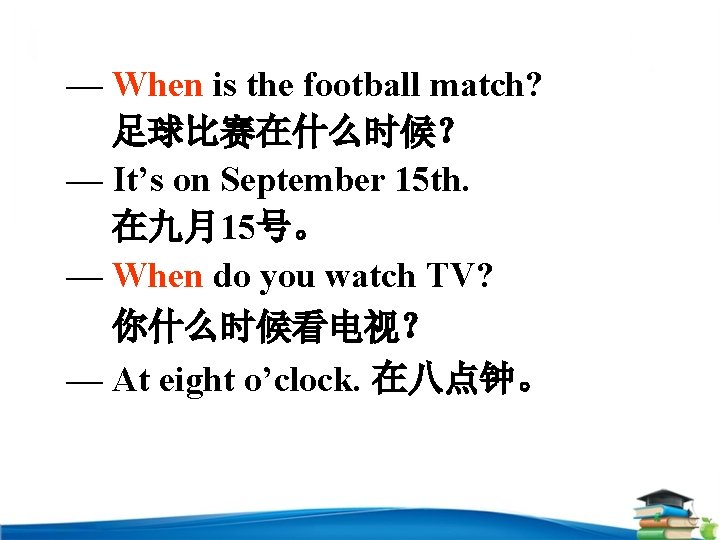 — When is the football match? 足球比赛在什么时候？ — It’s on September 15 th. 在九月15号。