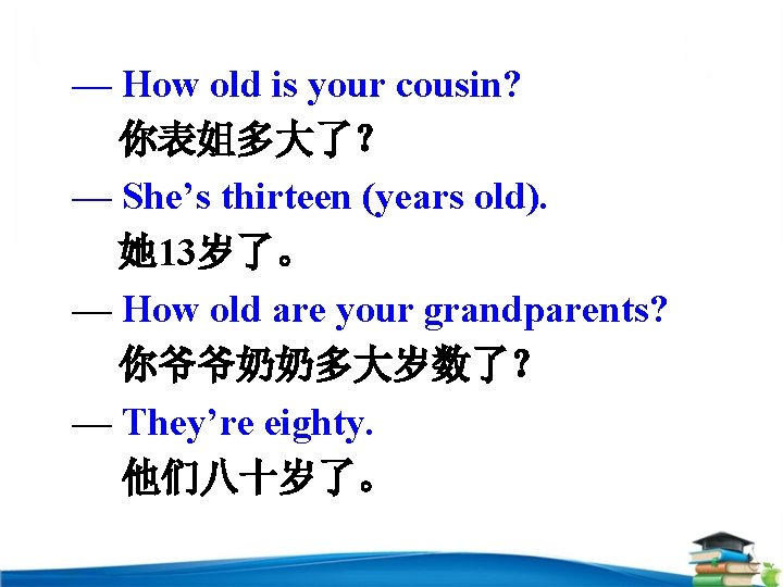 — How old is your cousin? 你表姐多大了？ — She’s thirteen (years old). 她 13岁了。