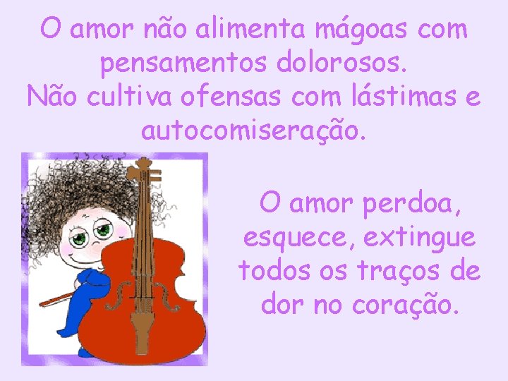 O amor não alimenta mágoas com pensamentos dolorosos. Não cultiva ofensas com lástimas e