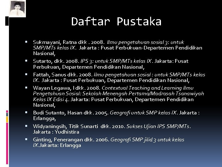 Daftar Pustaka Sukmayani, Ratna dkk. 2008. Ilmu pengetahuan sosial 3: untuk SMP/MTs kelas IX.