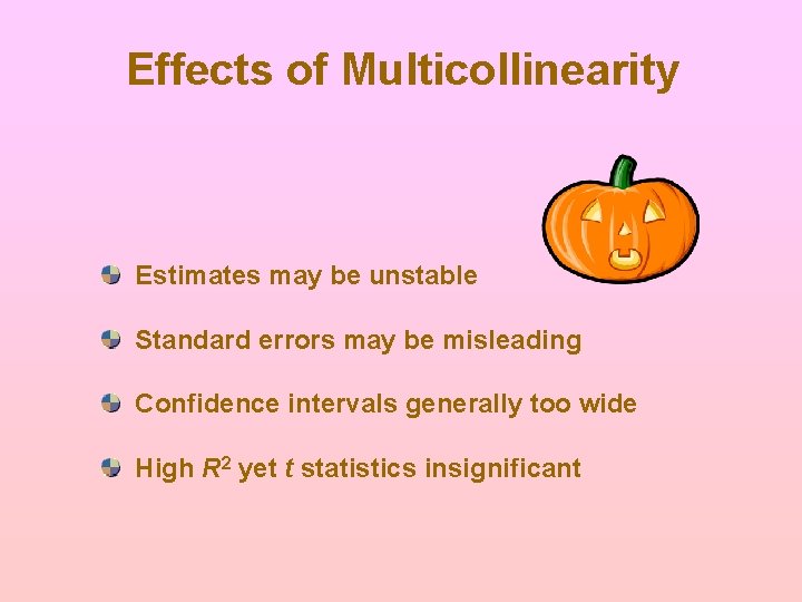 Effects of Multicollinearity Estimates may be unstable Standard errors may be misleading Confidence intervals Effects of Multicollinearity Estimates may be unstable Standard errors may be misleading Confidence intervals
