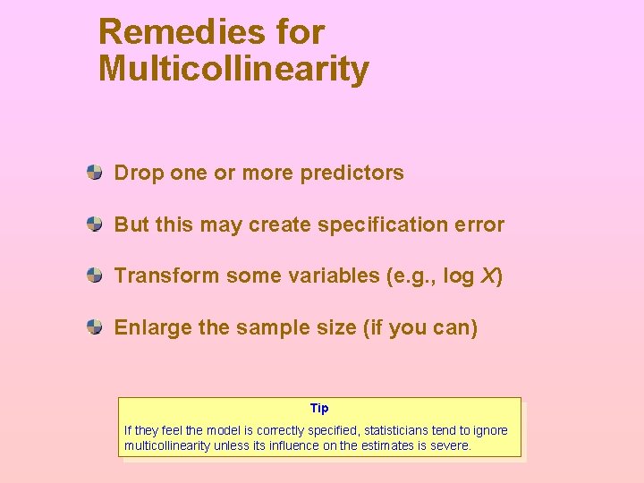 Remedies for Multicollinearity Drop one or more predictors But this may create specification error Remedies for Multicollinearity Drop one or more predictors But this may create specification error