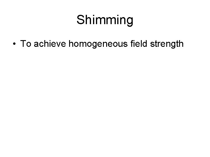 Shimming • To achieve homogeneous field strength 
