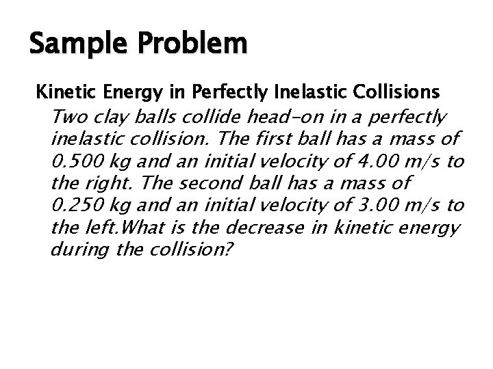 Sample Problem Kinetic Energy in Perfectly Inelastic Collisions Two clay balls collide head-on in
